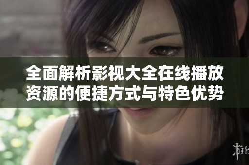全面解析影视大全在线播放资源的便捷方式与特色优势