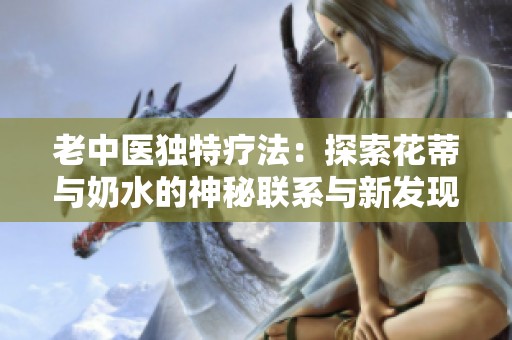 老中医独特疗法：探索花蒂与奶水的神秘联系与新发现
