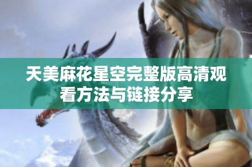天美麻花星空完整版高清观看方法与链接分享