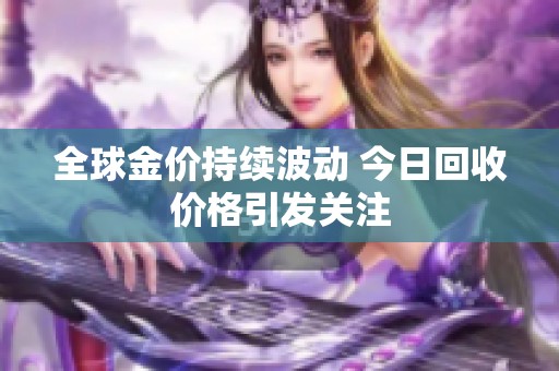 全球金价持续波动 今日回收价格引发关注