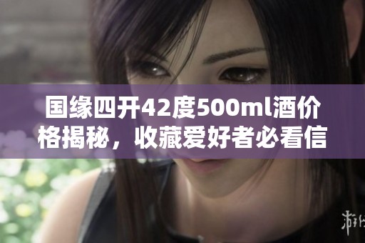 国缘四开42度500ml酒价格揭秘，收藏爱好者必看信息
