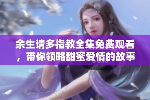 余生请多指教全集免费观看，带你领略甜蜜爱情的故事与成长之旅