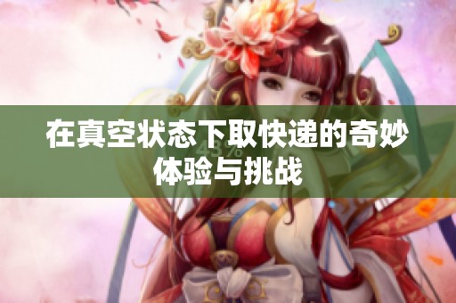 在真空状态下取快递的奇妙体验与挑战