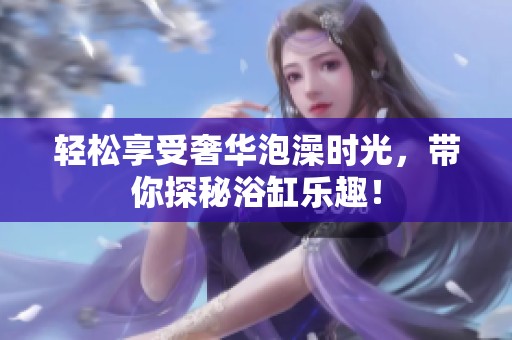 轻松享受奢华泡澡时光，带你探秘浴缸乐趣！