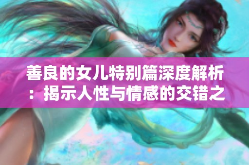 善良的女儿特别篇深度解析：揭示人性与情感的交错之旅