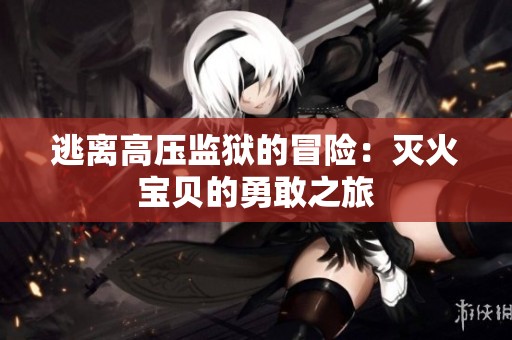 逃离高压监狱的冒险：灭火宝贝的勇敢之旅
