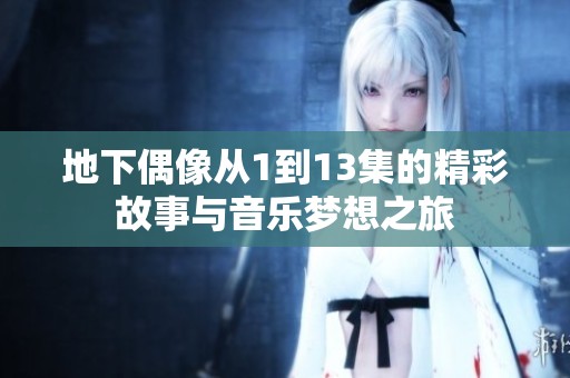地下偶像从1到13集的精彩故事与音乐梦想之旅