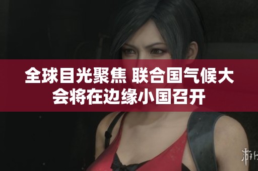 全球目光聚焦 联合国气候大会将在边缘小国召开