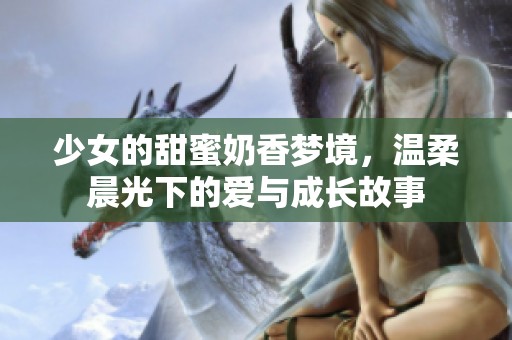 少女的甜蜜奶香梦境，温柔晨光下的爱与成长故事