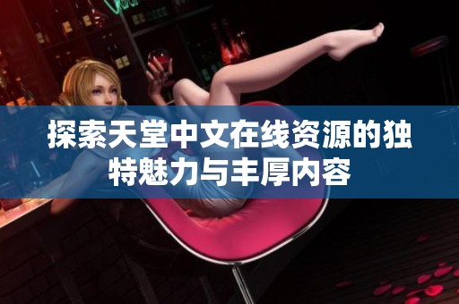 探索天堂中文在线资源的独特魅力与丰厚内容