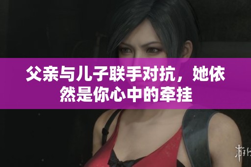 父亲与儿子联手对抗，她依然是你心中的牵挂