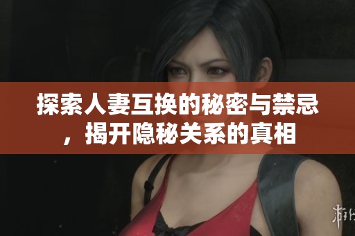 探索人妻互换的秘密与禁忌，揭开隐秘关系的真相