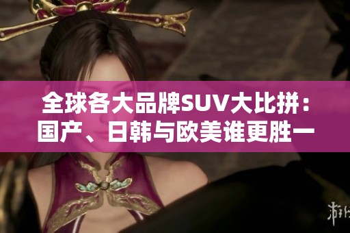 全球各大品牌SUV大比拼：国产、日韩与欧美谁更胜一筹