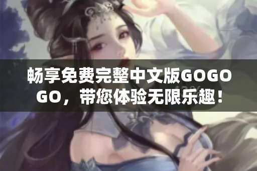 畅享免费完整中文版GOGOGO，带您体验无限乐趣！