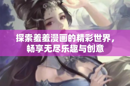 探索羞羞漫画的精彩世界，畅享无尽乐趣与创意