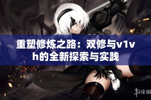 重塑修炼之路：双修与v1vh的全新探索与实践