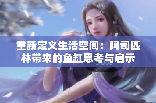 重新定义生活空间：阿司匹林带来的鱼缸思考与启示