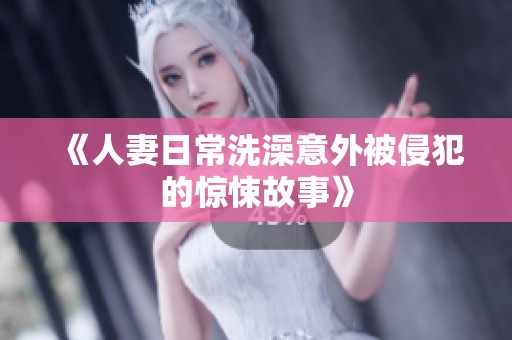 《人妻日常洗澡意外被侵犯的惊悚故事》