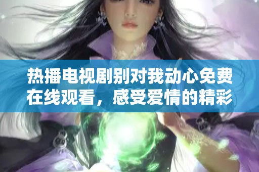 热播电视剧别对我动心免费在线观看，感受爱情的精彩瞬间