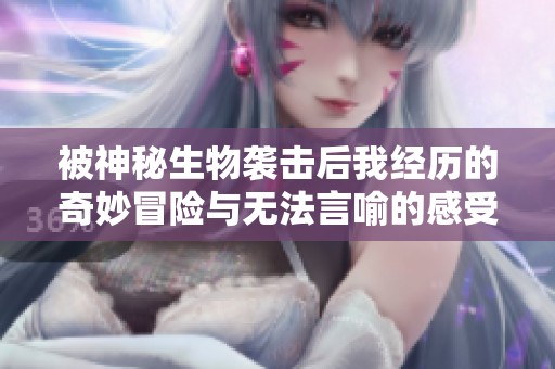被神秘生物袭击后我经历的奇妙冒险与无法言喻的感受