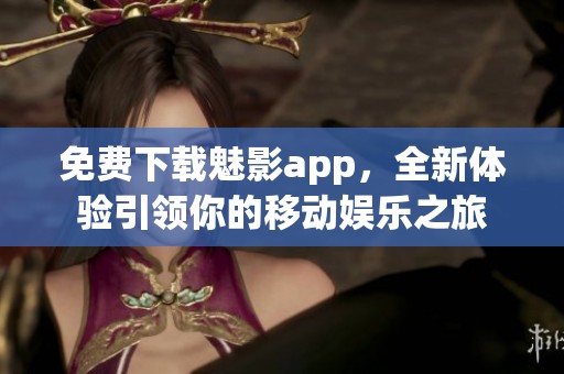 免费下载魅影app，全新体验引领你的移动娱乐之旅