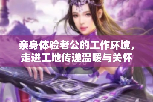 亲身体验老公的工作环境，走进工地传递温暖与关怀