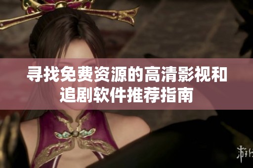 寻找免费资源的高清影视和追剧软件推荐指南
