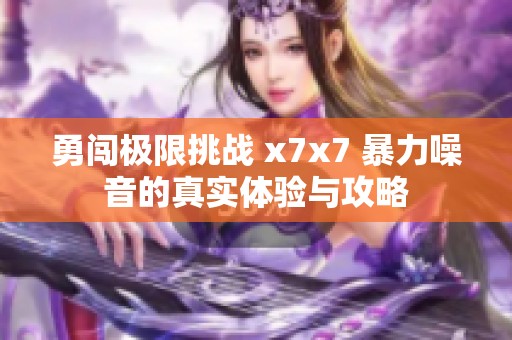 勇闯极限挑战 x7x7 暴力噪音的真实体验与攻略