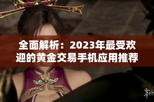 全面解析：2023年最受欢迎的黄金交易手机应用推荐