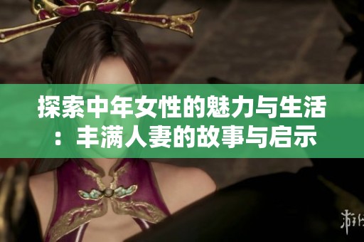 探索中年女性的魅力与生活：丰满人妻的故事与启示