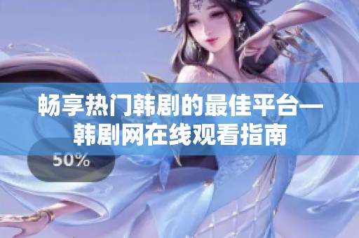 畅享热门韩剧的最佳平台—韩剧网在线观看指南