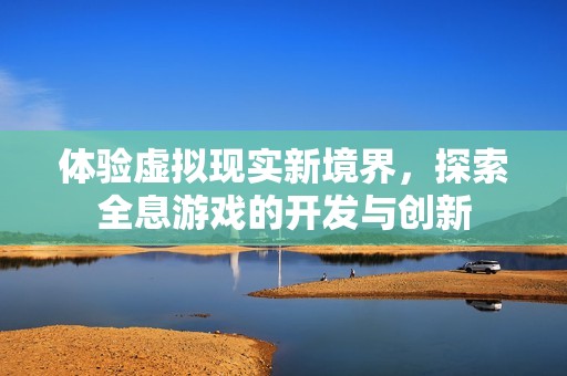 体验虚拟现实新境界，探索全息游戏的开发与创新