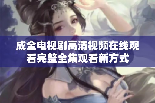 成全电视剧高清视频在线观看完整全集观看新方式