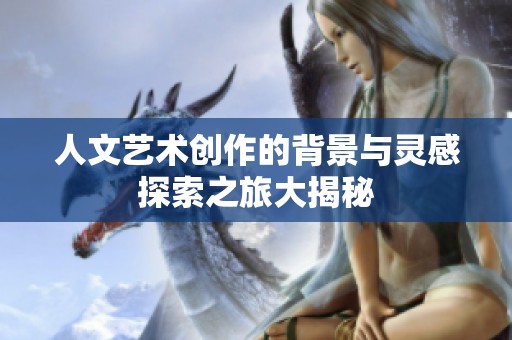 人文艺术创作的背景与灵感探索之旅大揭秘