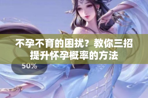 不孕不育的困扰？教你三招提升怀孕概率的方法