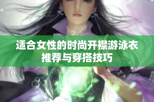 适合女性的时尚开襟游泳衣推荐与穿搭技巧