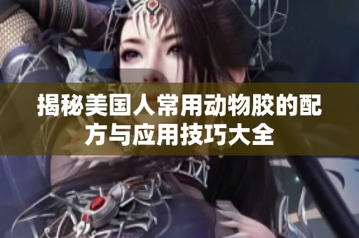揭秘美国人常用动物胶的配方与应用技巧大全