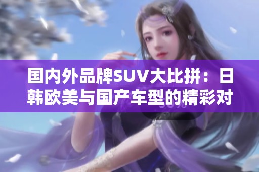 国内外品牌SUV大比拼：日韩欧美与国产车型的精彩对决