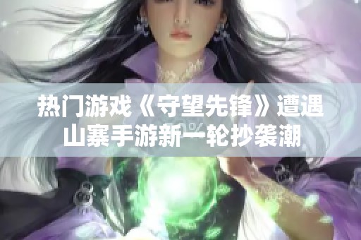 热门游戏《守望先锋》遭遇山寨手游新一轮抄袭潮