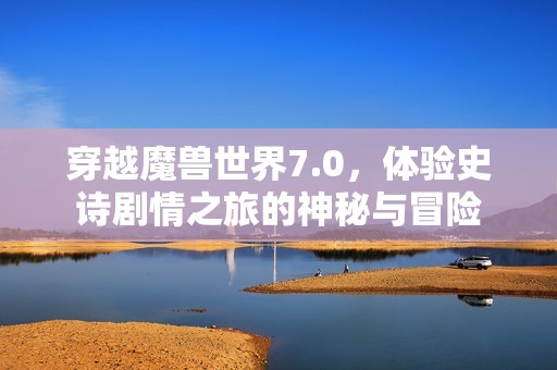 穿越魔兽世界7.0，体验史诗剧情之旅的神秘与冒险