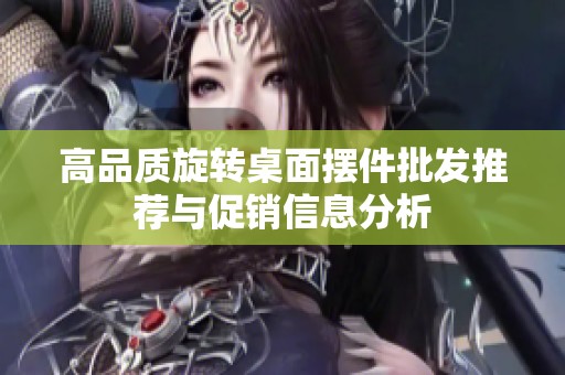 高品质旋转桌面摆件批发推荐与促销信息分析