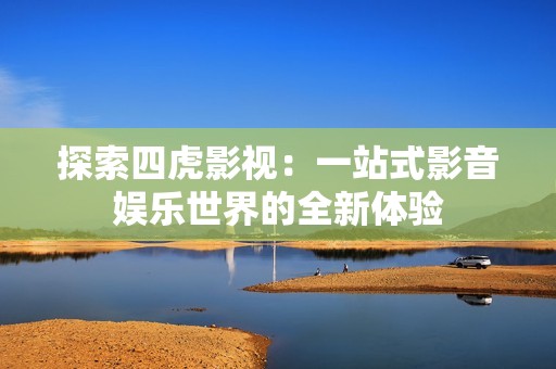 探索四虎影视：一站式影音娱乐世界的全新体验