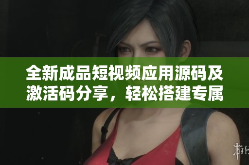 全新成品短视频应用源码及激活码分享，轻松搭建专属平台