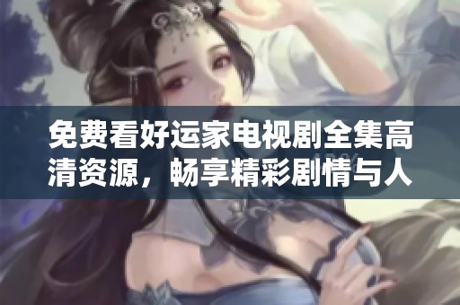 免费看好运家电视剧全集高清资源，畅享精彩剧情与人物互动