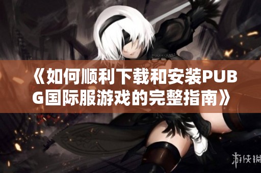 《如何顺利下载和安装PUBG国际服游戏的完整指南》