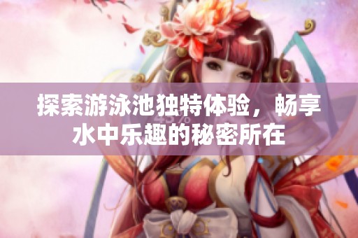 探索游泳池独特体验，畅享水中乐趣的秘密所在