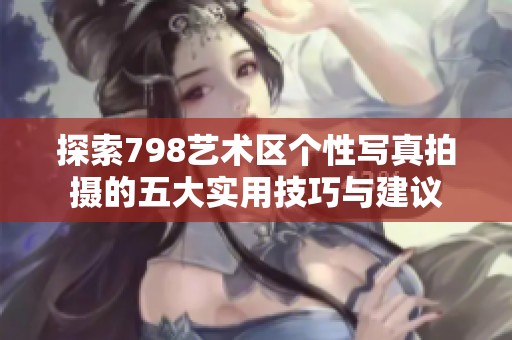 探索798艺术区个性写真拍摄的五大实用技巧与建议