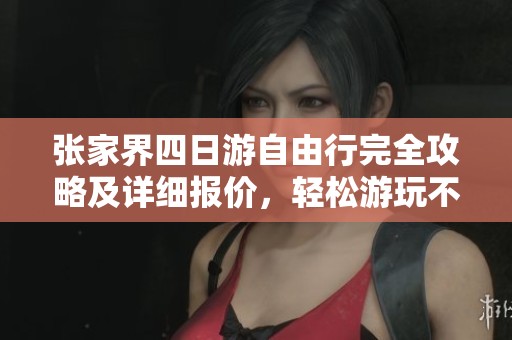 张家界四日游自由行完全攻略及详细报价，轻松游玩不迷路
