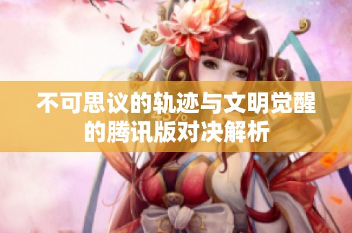 不可思议的轨迹与文明觉醒的腾讯版对决解析