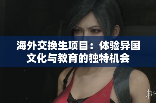 海外交换生项目：体验异国文化与教育的独特机会